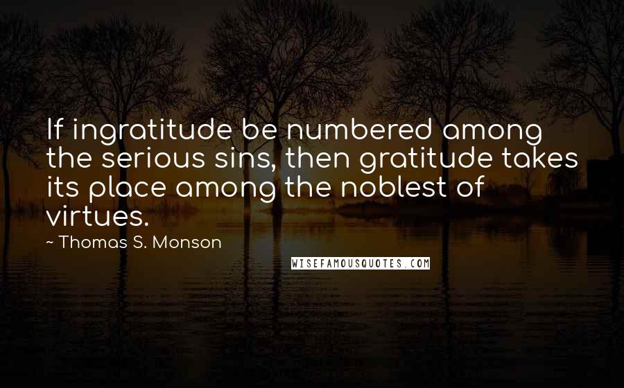 Thomas S. Monson Quotes: If ingratitude be numbered among the serious sins, then gratitude takes its place among the noblest of virtues.