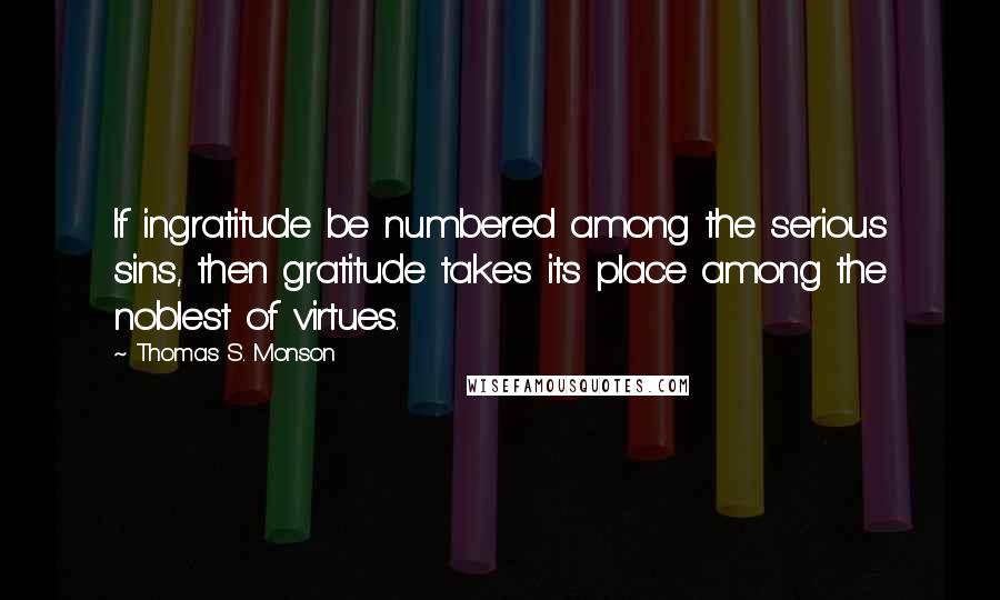 Thomas S. Monson Quotes: If ingratitude be numbered among the serious sins, then gratitude takes its place among the noblest of virtues.