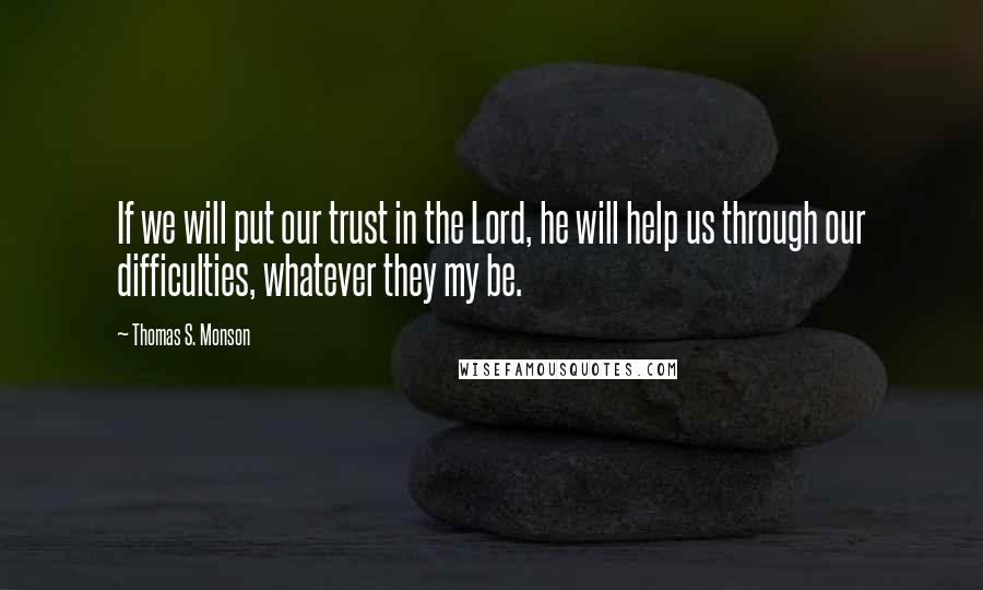 Thomas S. Monson Quotes: If we will put our trust in the Lord, he will help us through our difficulties, whatever they my be.