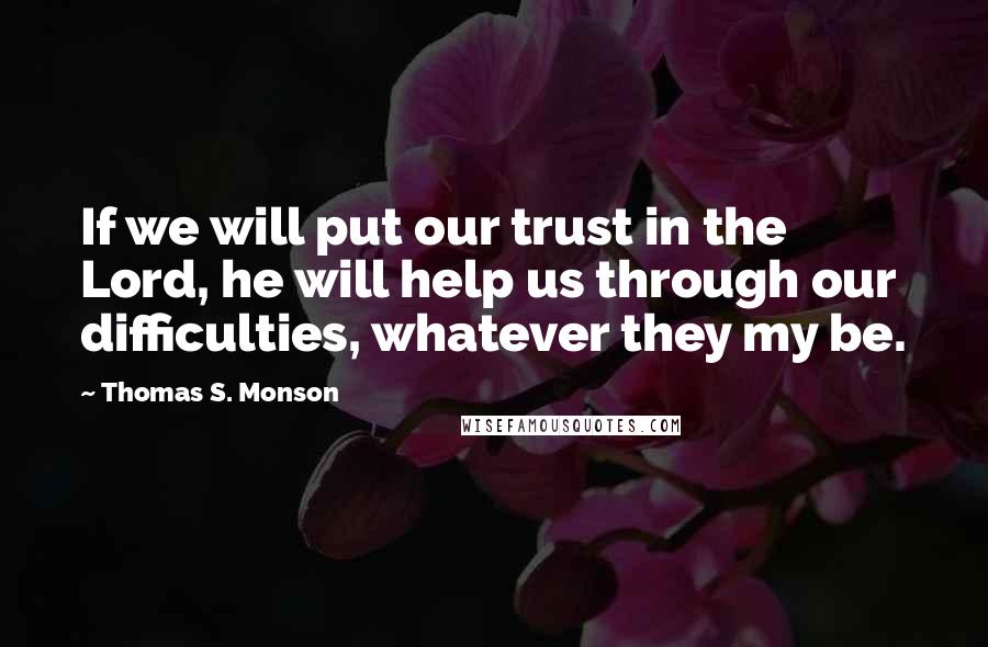 Thomas S. Monson Quotes: If we will put our trust in the Lord, he will help us through our difficulties, whatever they my be.