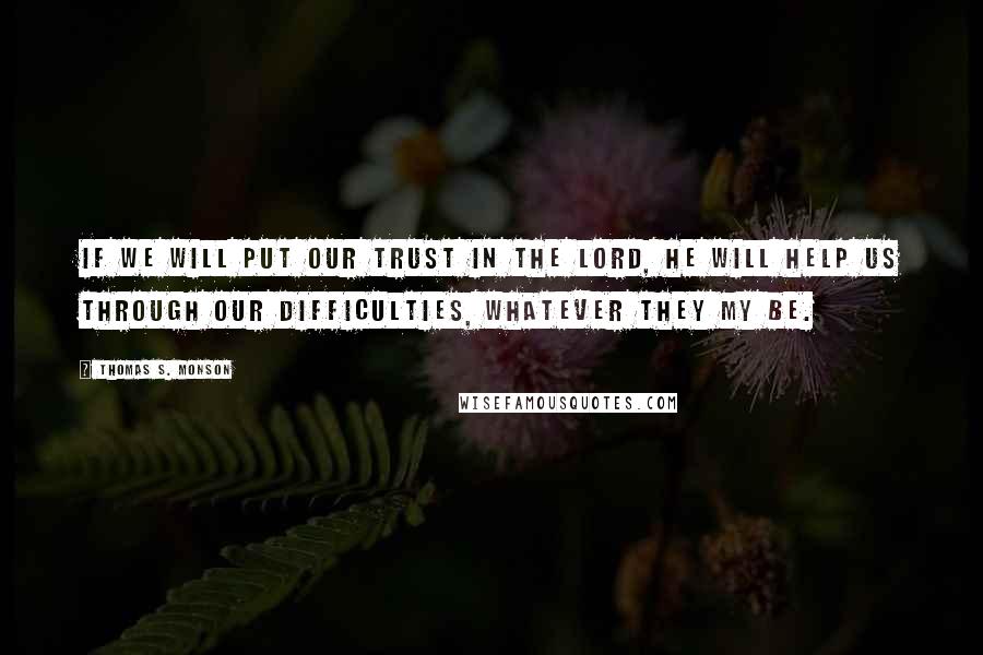 Thomas S. Monson Quotes: If we will put our trust in the Lord, he will help us through our difficulties, whatever they my be.