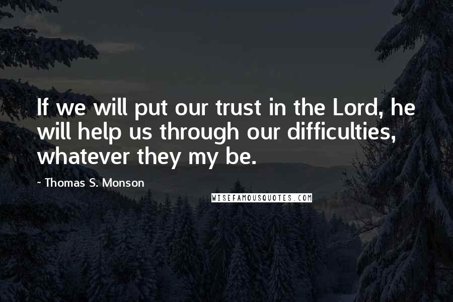 Thomas S. Monson Quotes: If we will put our trust in the Lord, he will help us through our difficulties, whatever they my be.