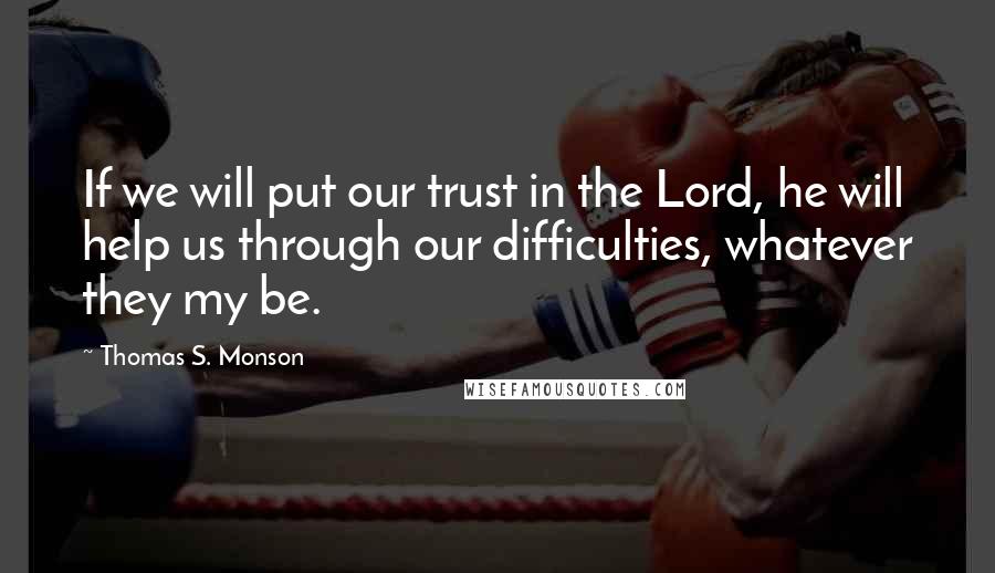 Thomas S. Monson Quotes: If we will put our trust in the Lord, he will help us through our difficulties, whatever they my be.