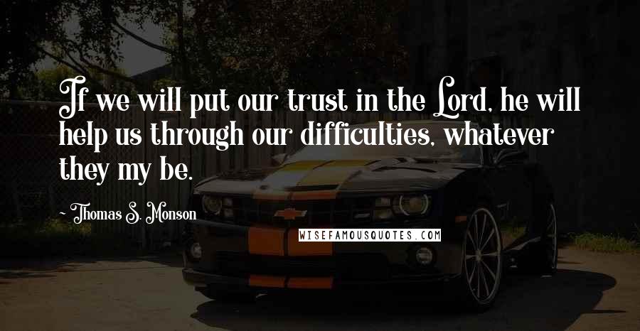 Thomas S. Monson Quotes: If we will put our trust in the Lord, he will help us through our difficulties, whatever they my be.