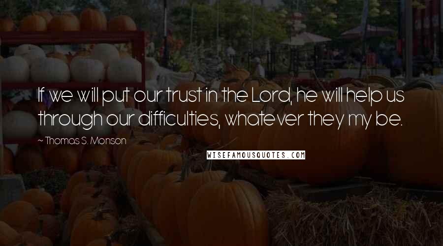 Thomas S. Monson Quotes: If we will put our trust in the Lord, he will help us through our difficulties, whatever they my be.