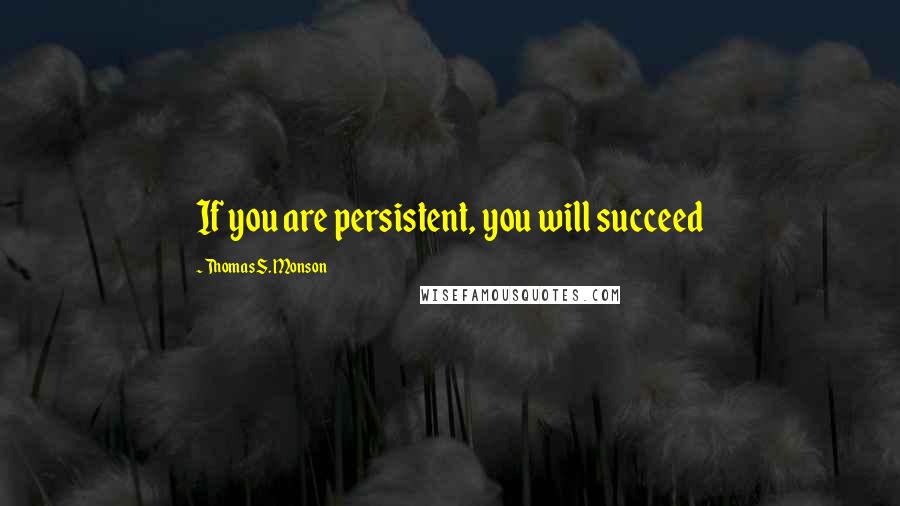 Thomas S. Monson Quotes: If you are persistent, you will succeed