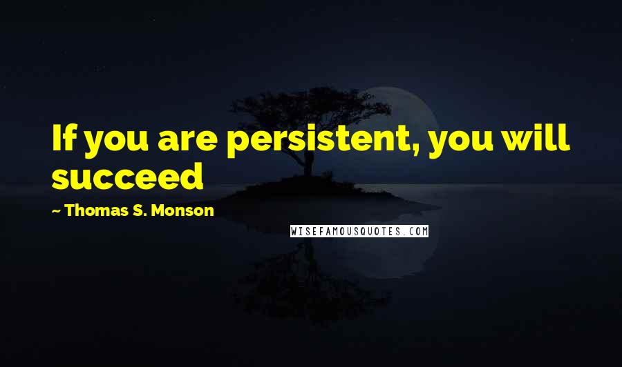 Thomas S. Monson Quotes: If you are persistent, you will succeed