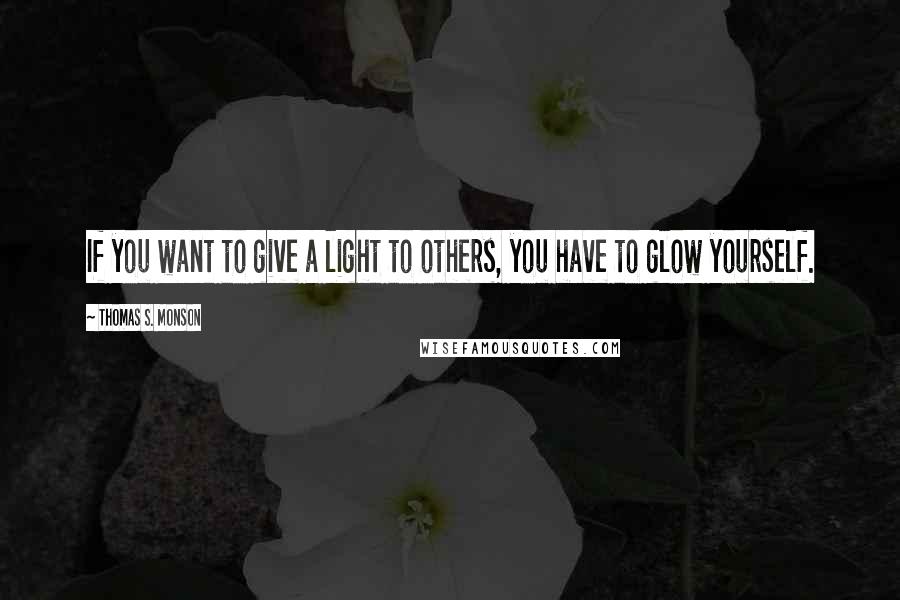 Thomas S. Monson Quotes: If you want to give a light to others, you have to glow yourself.