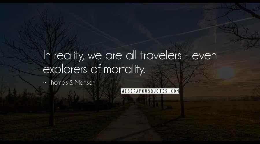 Thomas S. Monson Quotes: In reality, we are all travelers - even explorers of mortality.