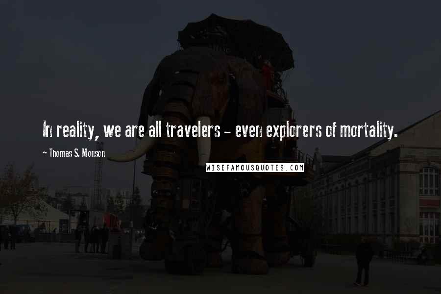 Thomas S. Monson Quotes: In reality, we are all travelers - even explorers of mortality.