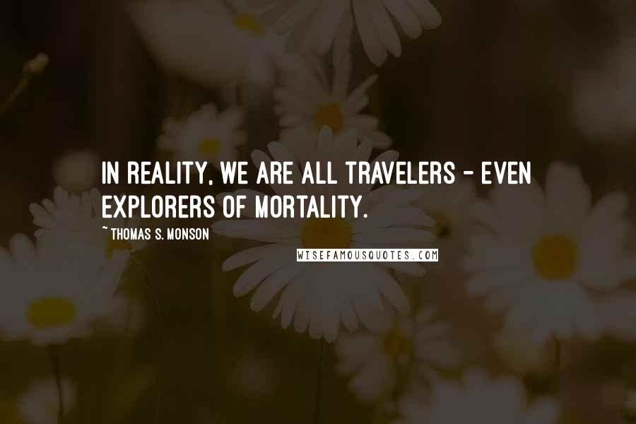 Thomas S. Monson Quotes: In reality, we are all travelers - even explorers of mortality.