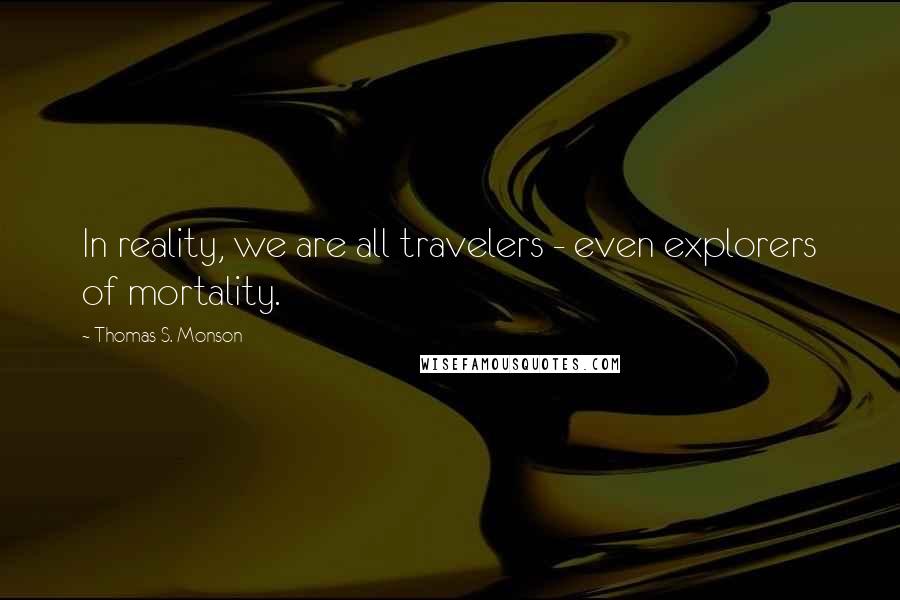 Thomas S. Monson Quotes: In reality, we are all travelers - even explorers of mortality.