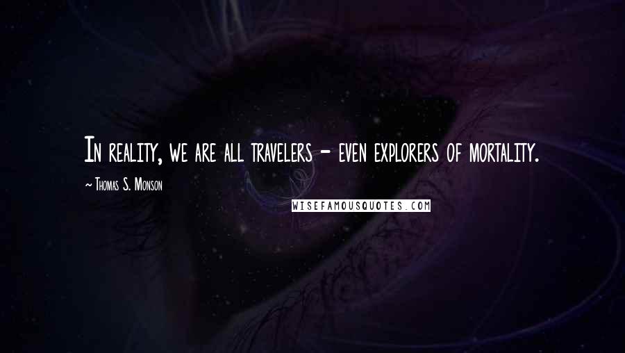 Thomas S. Monson Quotes: In reality, we are all travelers - even explorers of mortality.