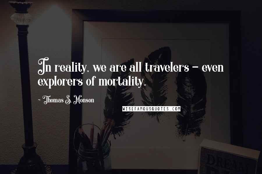 Thomas S. Monson Quotes: In reality, we are all travelers - even explorers of mortality.