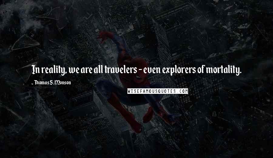 Thomas S. Monson Quotes: In reality, we are all travelers - even explorers of mortality.