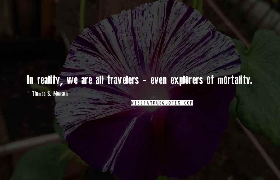 Thomas S. Monson Quotes: In reality, we are all travelers - even explorers of mortality.