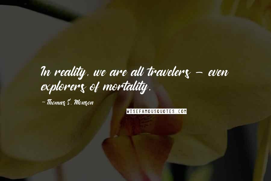 Thomas S. Monson Quotes: In reality, we are all travelers - even explorers of mortality.