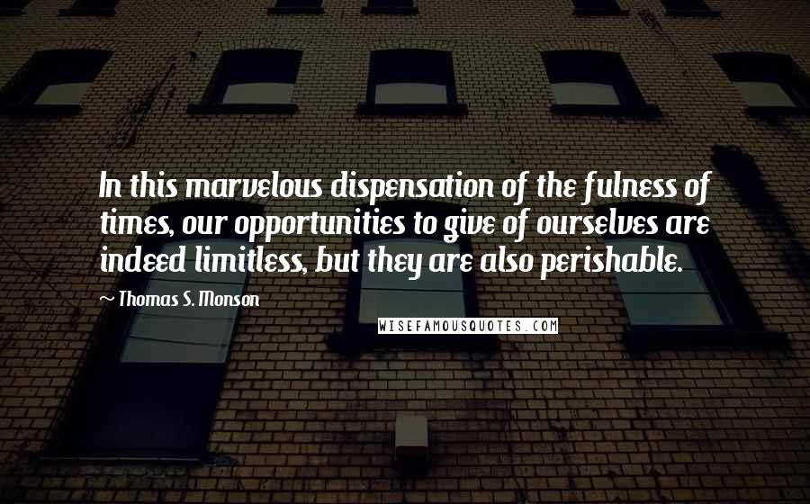 Thomas S. Monson Quotes: In this marvelous dispensation of the fulness of times, our opportunities to give of ourselves are indeed limitless, but they are also perishable.