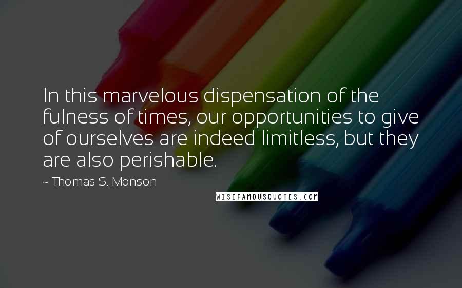 Thomas S. Monson Quotes: In this marvelous dispensation of the fulness of times, our opportunities to give of ourselves are indeed limitless, but they are also perishable.