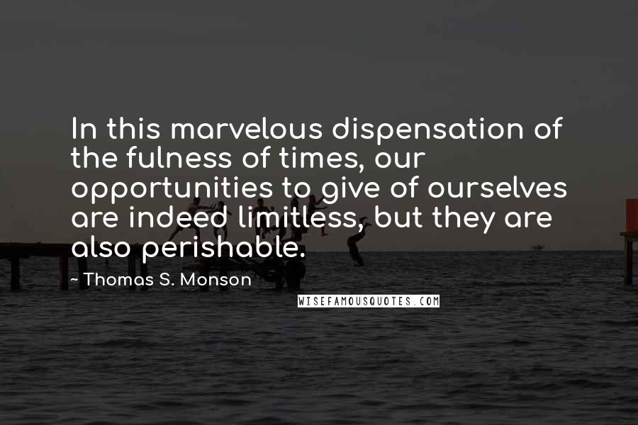 Thomas S. Monson Quotes: In this marvelous dispensation of the fulness of times, our opportunities to give of ourselves are indeed limitless, but they are also perishable.