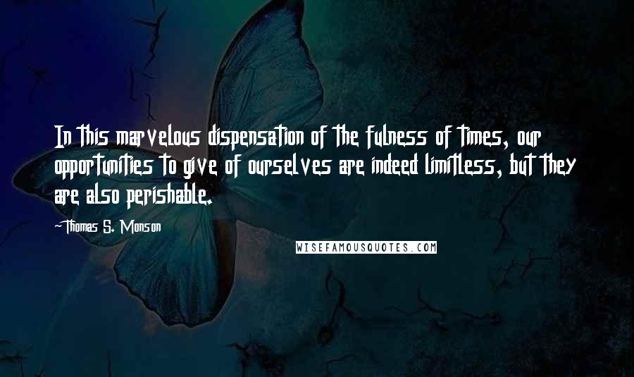 Thomas S. Monson Quotes: In this marvelous dispensation of the fulness of times, our opportunities to give of ourselves are indeed limitless, but they are also perishable.