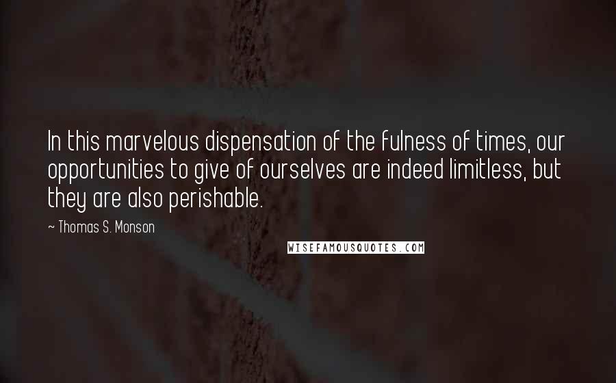 Thomas S. Monson Quotes: In this marvelous dispensation of the fulness of times, our opportunities to give of ourselves are indeed limitless, but they are also perishable.