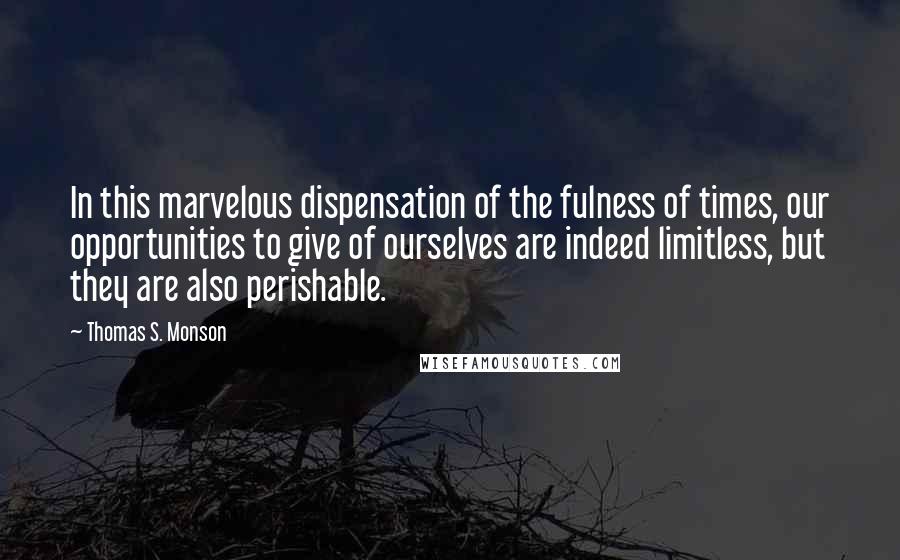 Thomas S. Monson Quotes: In this marvelous dispensation of the fulness of times, our opportunities to give of ourselves are indeed limitless, but they are also perishable.