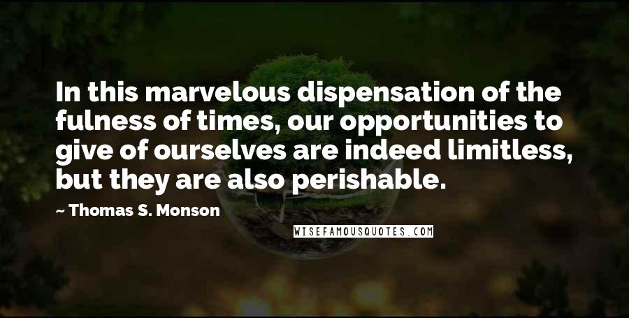 Thomas S. Monson Quotes: In this marvelous dispensation of the fulness of times, our opportunities to give of ourselves are indeed limitless, but they are also perishable.