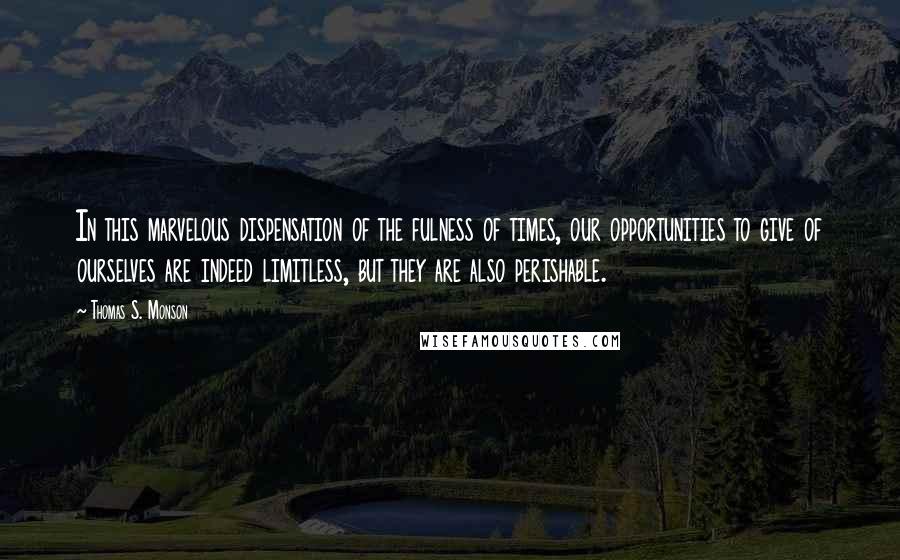 Thomas S. Monson Quotes: In this marvelous dispensation of the fulness of times, our opportunities to give of ourselves are indeed limitless, but they are also perishable.