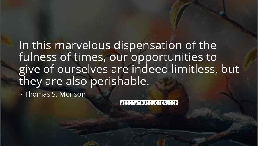 Thomas S. Monson Quotes: In this marvelous dispensation of the fulness of times, our opportunities to give of ourselves are indeed limitless, but they are also perishable.