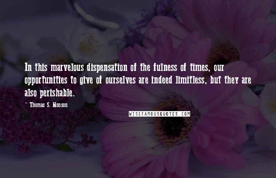 Thomas S. Monson Quotes: In this marvelous dispensation of the fulness of times, our opportunities to give of ourselves are indeed limitless, but they are also perishable.