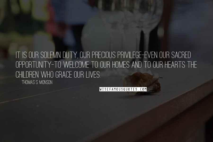 Thomas S. Monson Quotes: It is our solemn duty, our precious privilege-even our sacred opportunity-to welcome to our homes and to our hearts the children who grace our lives.