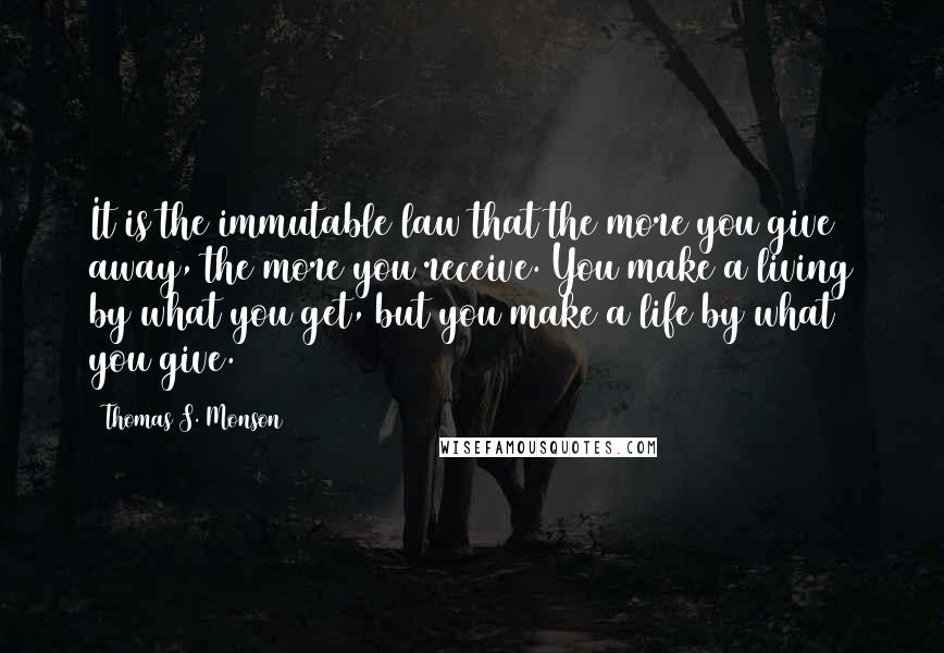Thomas S. Monson Quotes: It is the immutable law that the more you give away, the more you receive. You make a living by what you get, but you make a life by what you give.