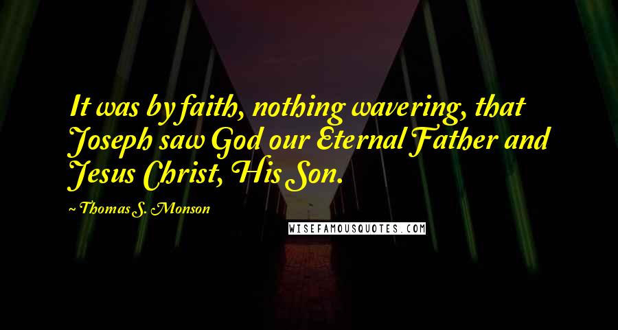 Thomas S. Monson Quotes: It was by faith, nothing wavering, that Joseph saw God our Eternal Father and Jesus Christ, His Son.