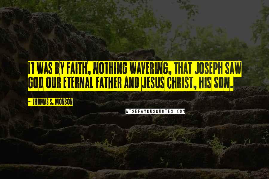 Thomas S. Monson Quotes: It was by faith, nothing wavering, that Joseph saw God our Eternal Father and Jesus Christ, His Son.