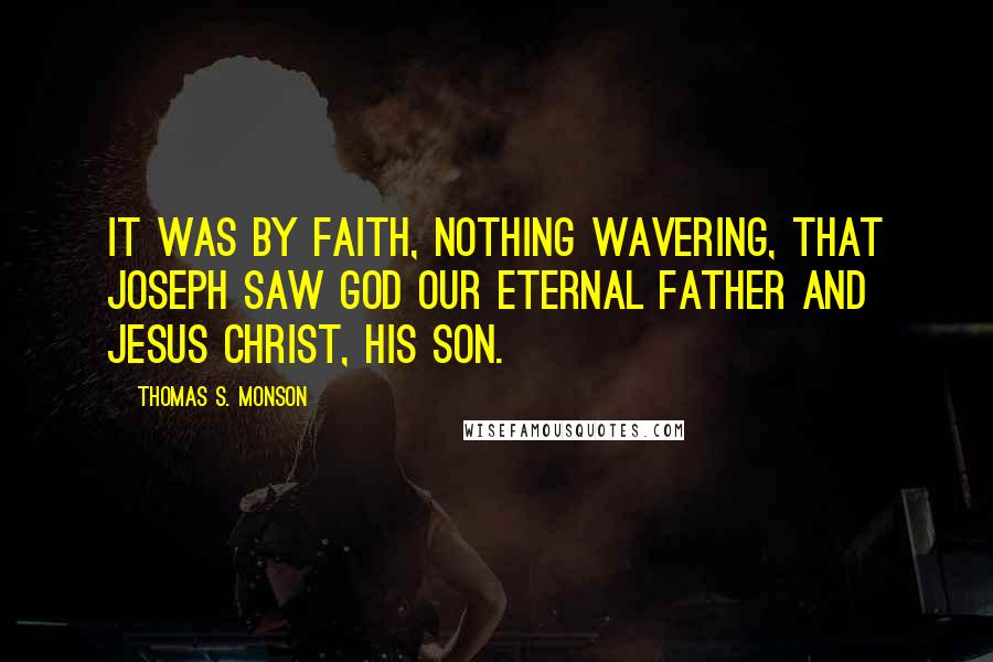 Thomas S. Monson Quotes: It was by faith, nothing wavering, that Joseph saw God our Eternal Father and Jesus Christ, His Son.