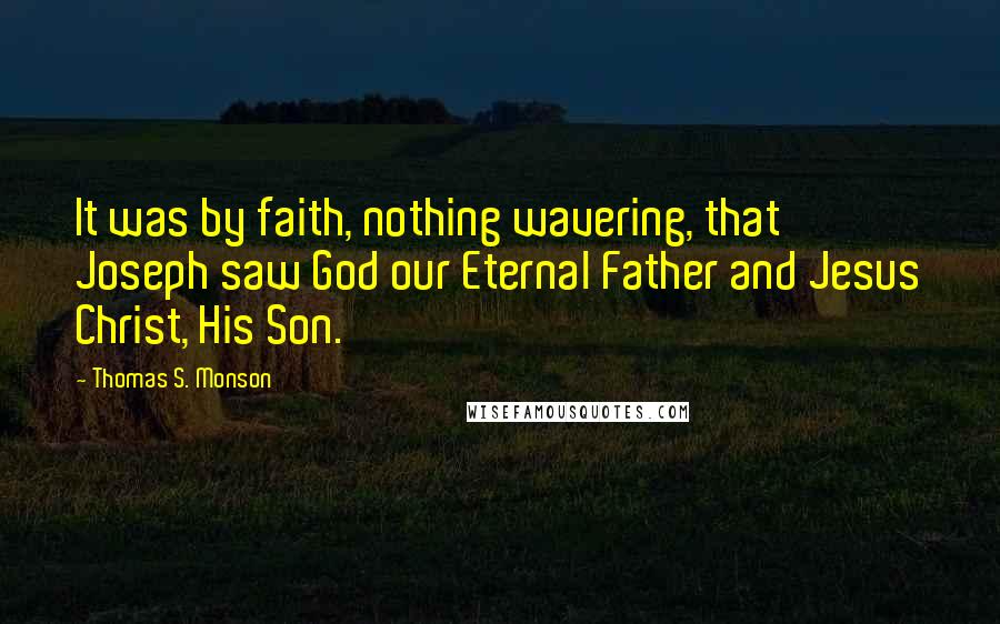 Thomas S. Monson Quotes: It was by faith, nothing wavering, that Joseph saw God our Eternal Father and Jesus Christ, His Son.