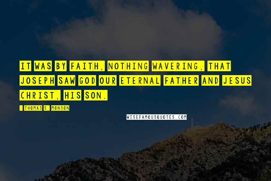 Thomas S. Monson Quotes: It was by faith, nothing wavering, that Joseph saw God our Eternal Father and Jesus Christ, His Son.