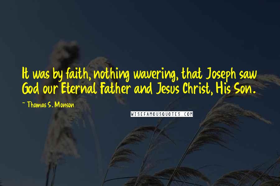 Thomas S. Monson Quotes: It was by faith, nothing wavering, that Joseph saw God our Eternal Father and Jesus Christ, His Son.