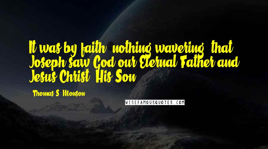 Thomas S. Monson Quotes: It was by faith, nothing wavering, that Joseph saw God our Eternal Father and Jesus Christ, His Son.