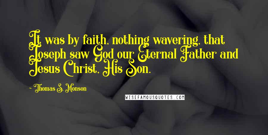 Thomas S. Monson Quotes: It was by faith, nothing wavering, that Joseph saw God our Eternal Father and Jesus Christ, His Son.