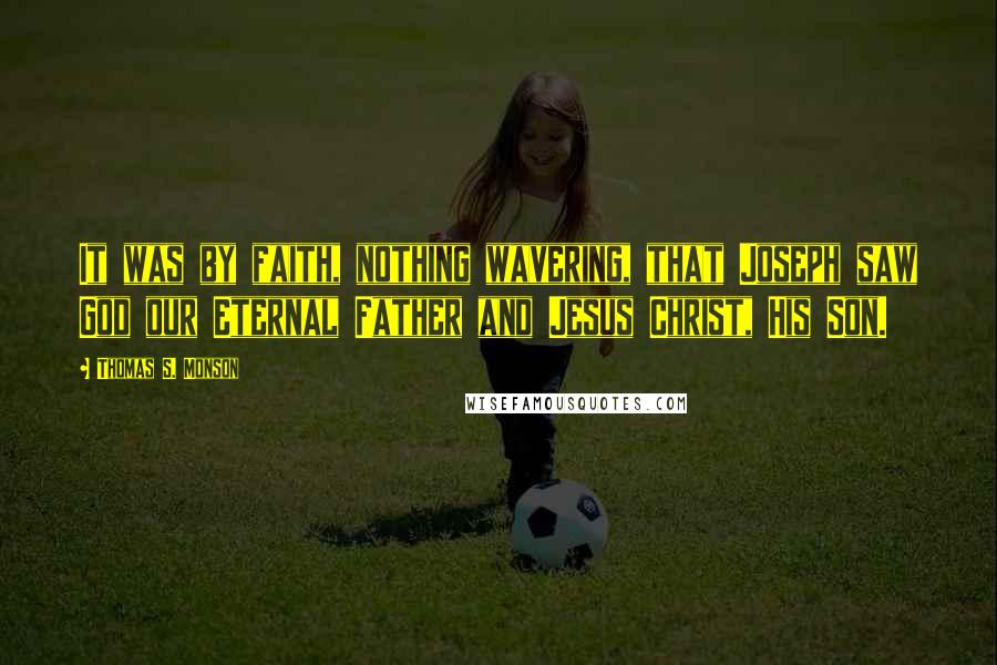 Thomas S. Monson Quotes: It was by faith, nothing wavering, that Joseph saw God our Eternal Father and Jesus Christ, His Son.