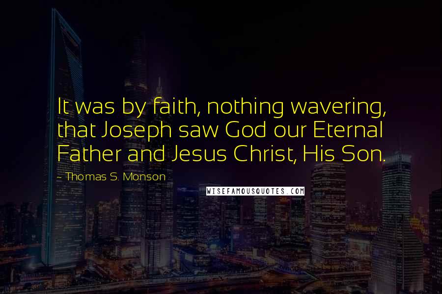 Thomas S. Monson Quotes: It was by faith, nothing wavering, that Joseph saw God our Eternal Father and Jesus Christ, His Son.