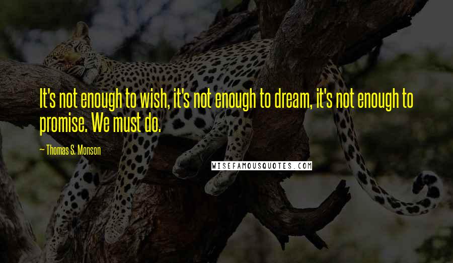 Thomas S. Monson Quotes: It's not enough to wish, it's not enough to dream, it's not enough to promise. We must do.