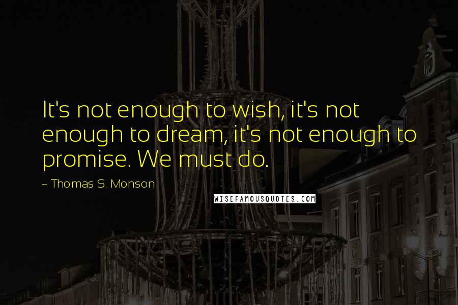 Thomas S. Monson Quotes: It's not enough to wish, it's not enough to dream, it's not enough to promise. We must do.