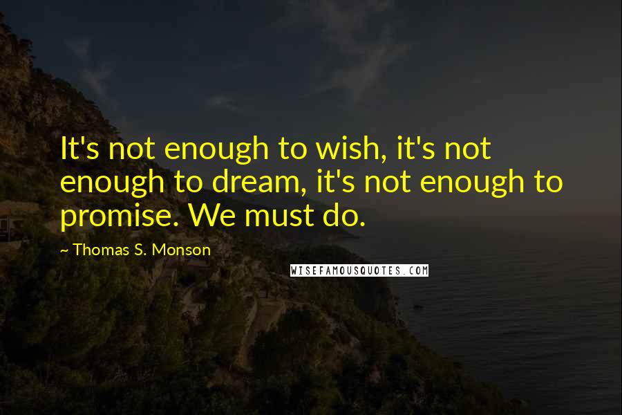 Thomas S. Monson Quotes: It's not enough to wish, it's not enough to dream, it's not enough to promise. We must do.