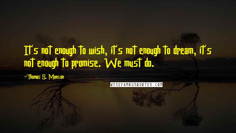 Thomas S. Monson Quotes: It's not enough to wish, it's not enough to dream, it's not enough to promise. We must do.