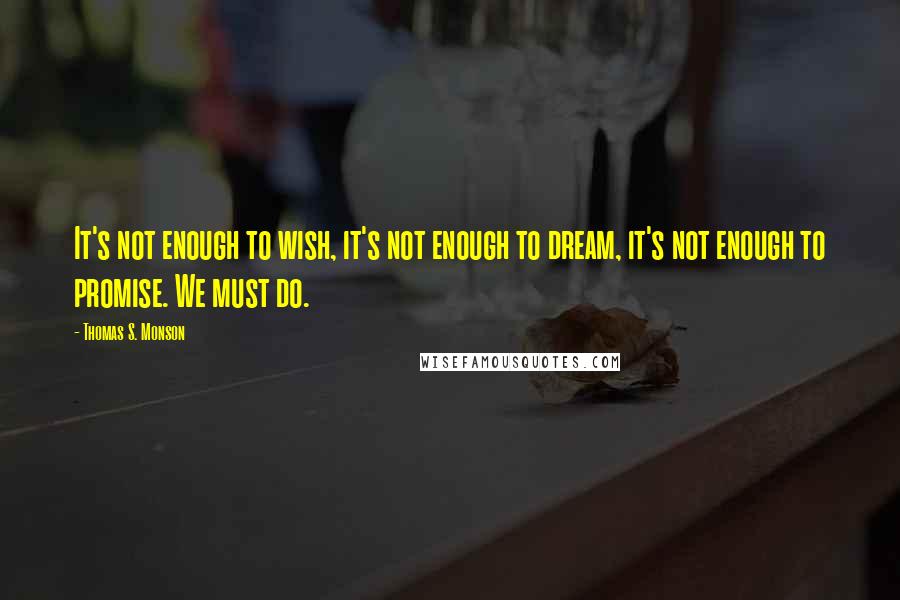 Thomas S. Monson Quotes: It's not enough to wish, it's not enough to dream, it's not enough to promise. We must do.