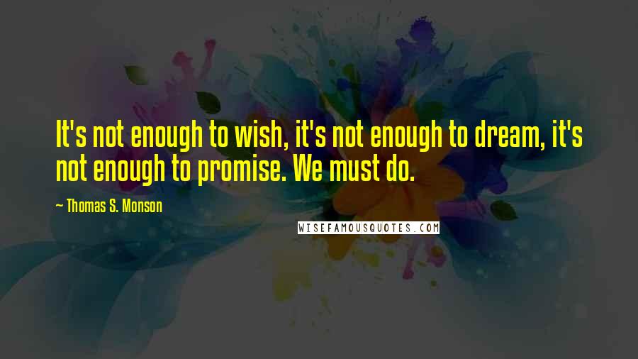 Thomas S. Monson Quotes: It's not enough to wish, it's not enough to dream, it's not enough to promise. We must do.