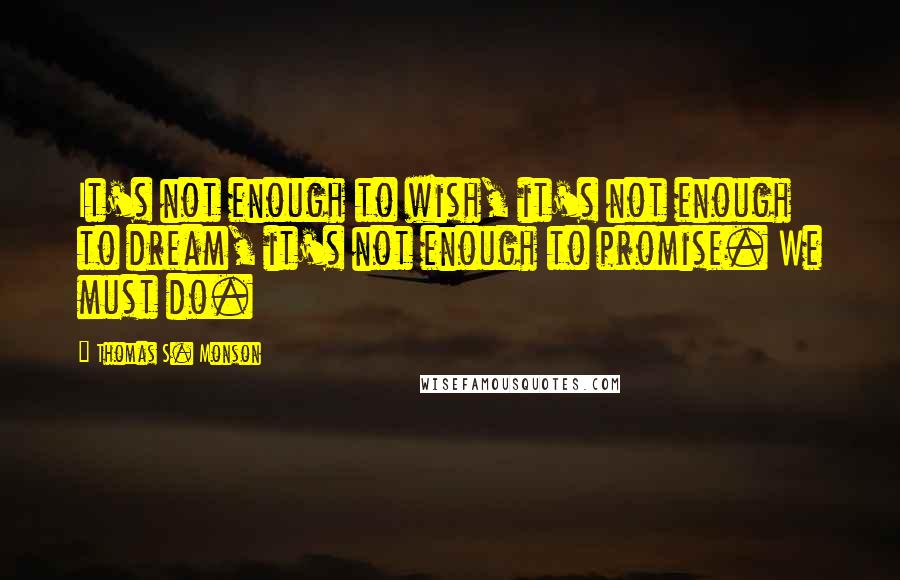 Thomas S. Monson Quotes: It's not enough to wish, it's not enough to dream, it's not enough to promise. We must do.